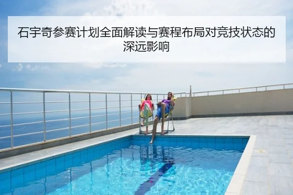 石宇奇参赛计划全面解读与赛程布局对竞技状态的深远影响