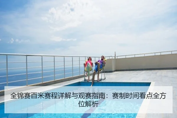 全锦赛百米赛程详解与观赛指南：赛制时间看点全方位解析