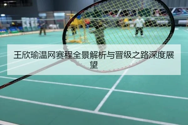 王欣瑜温网赛程全景解析与晋级之路深度展望