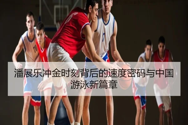 潘展乐冲金时刻背后的速度密码与中国游泳新篇章