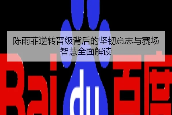 陈雨菲逆转晋级背后的坚韧意志与赛场智慧全面解读