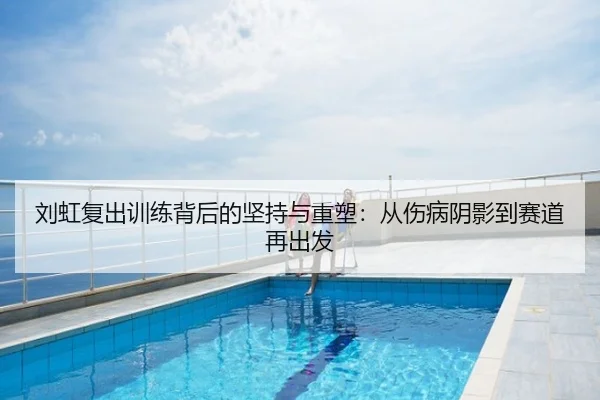 刘虹复出训练背后的坚持与重塑：从伤病阴影到赛道再出发