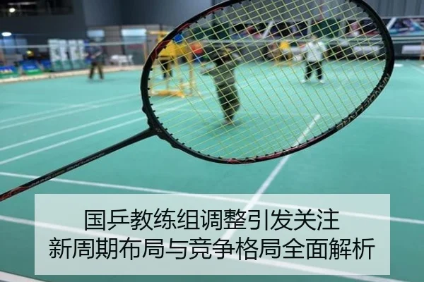 国乒教练组调整引发关注 新周期布局与竞争格局全面解析