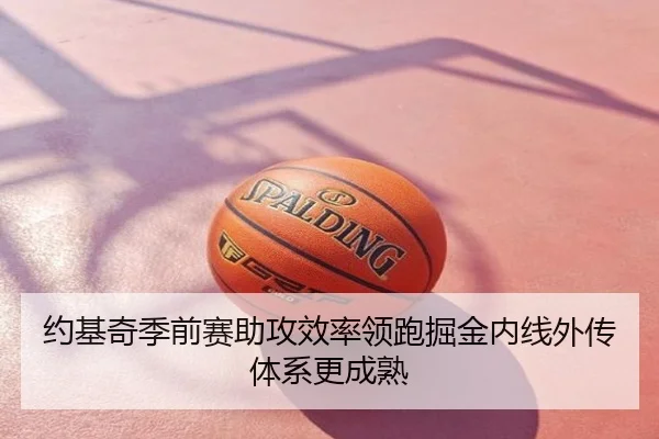 约基奇季前赛助攻效率领跑掘金内线外传体系更成熟