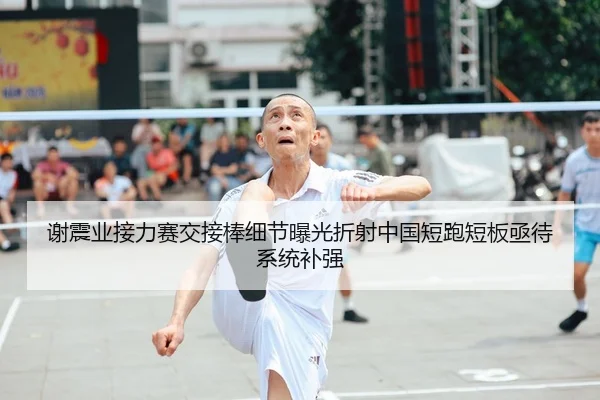 谢震业接力赛交接棒细节曝光折射中国短跑短板亟待系统补强
