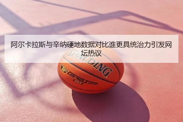 阿尔卡拉斯与辛纳硬地数据对比谁更具统治力引发网坛热议