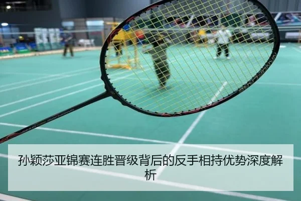 孙颖莎亚锦赛连胜晋级背后的反手相持优势深度解析