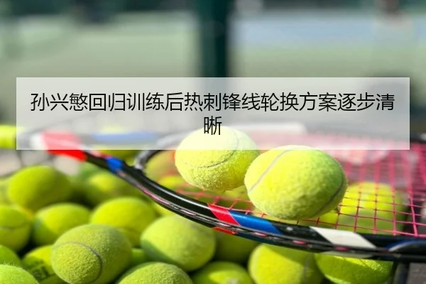 孙兴慜回归训练后热刺锋线轮换方案逐步清晰